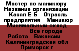 Мастер по маникюру › Название организации ­ Касап Е.Б › Отрасль предприятия ­ Маникюр › Минимальный оклад ­ 15 000 - Все города Работа » Вакансии   . Калининградская обл.,Приморск г.